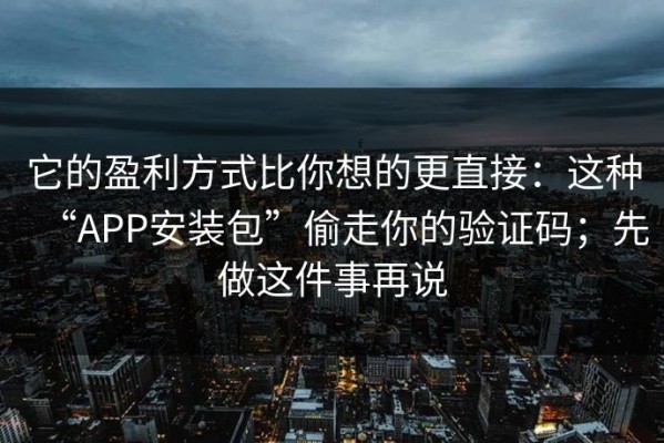 它的盈利方式比你想的更直接：这种“APP安装包”偷走你的验证码；先做这件事再说