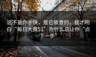 这不是你手快，是它故意的，我才明白“每日大赛51”为什么总让你“点下一步”
