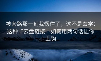 被套路那一刻我愣住了，这不是玄学：这种“云盘链接”如何用两句话让你上钩