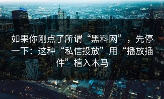 如果你刚点了所谓“黑料网”，先停一下：这种“私信投放”用“播放插件”植入木马