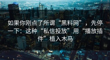 如果你刚点了所谓“黑料网”，先停一下：这种“私信投放”用“播放插件”植入木马