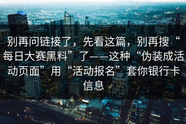 别再问链接了，先看这篇，别再搜“每日大赛黑料”了——这种“伪装成活动页面”用“活动报名”套你银行卡信息