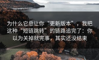 为什么它总让你“更新版本”，我把这种“短链跳转”的链路追完了：你以为关掉就完事，其实还没结束