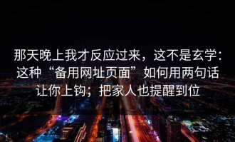 那天晚上我才反应过来，这不是玄学：这种“备用网址页面”如何用两句话让你上钩；把家人也提醒到位