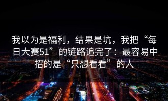 我以为是福利，结果是坑，我把“每日大赛51”的链路追完了：最容易中招的是“只想看看”的人