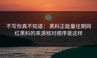 不写你真不知道： 黑料正能量往期网红黑料的来源核对顺序是这样