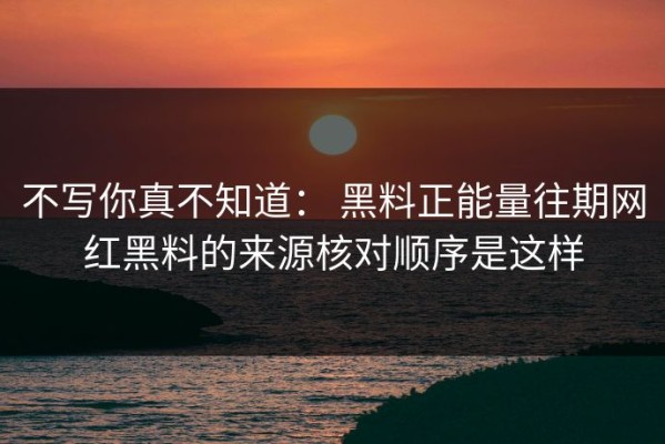 不写你真不知道： 黑料正能量往期网红黑料的来源核对顺序是这样