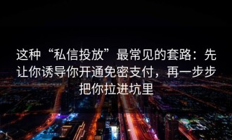 这种“私信投放”最常见的套路：先让你诱导你开通免密支付，再一步步把你拉进坑里