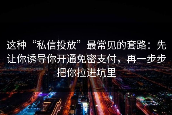 这种“私信投放”最常见的套路：先让你诱导你开通免密支付，再一步步把你拉进坑里