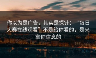 你以为是广告，其实是探针：“每日大赛在线观看”不是给你看的，是来拿你信息的
