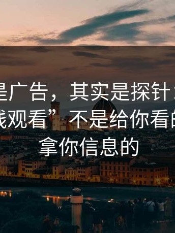 你以为是广告，其实是探针：“每日大赛在线观看”不是给你看的，是来拿你信息的