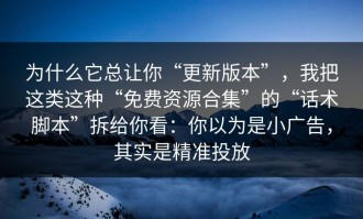 为什么它总让你“更新版本”，我把这类这种“免费资源合集”的“话术脚本”拆给你看：你以为是小广告，其实是精准投放