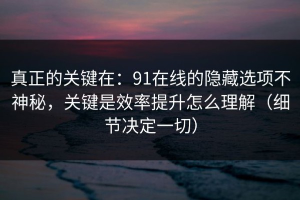 真正的关键在：91在线的隐藏选项不神秘，关键是效率提升怎么理解（细节决定一切）