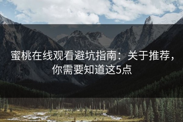 蜜桃在线观看避坑指南：关于推荐，你需要知道这5点