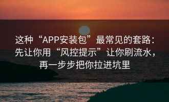 这种“APP安装包”最常见的套路：先让你用“风控提示”让你刷流水，再一步步把你拉进坑里