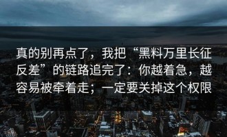 真的别再点了，我把“黑料万里长征反差”的链路追完了：你越着急，越容易被牵着走；一定要关掉这个权限