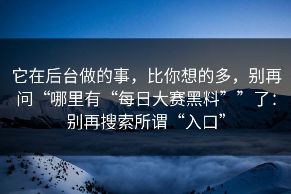 它在后台做的事，比你想的多，别再问“哪里有“每日大赛黑料””了：别再搜索所谓“入口”