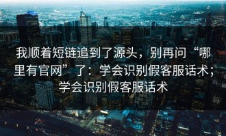 我顺着短链追到了源头，别再问“哪里有官网”了：学会识别假客服话术；学会识别假客服话术