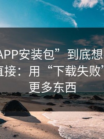 这种“APP安装包”到底想要什么？答案很直接：用“下载失败”逼你装更多东西