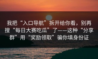 我把“入口导航”拆开给你看，别再搜“每日大赛吃瓜”了——这种“分享群”用“奖励领取”骗你填身份证