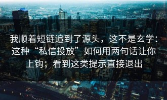 我顺着短链追到了源头，这不是玄学：这种“私信投放”如何用两句话让你上钩；看到这类提示直接退出