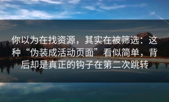 你以为在找资源，其实在被筛选：这种“伪装成活动页面”看似简单，背后却是真正的钩子在第二次跳转