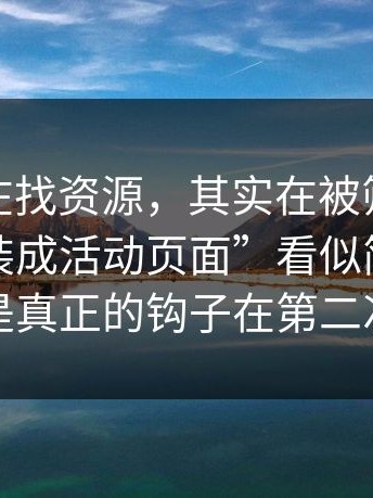 你以为在找资源，其实在被筛选：这种“伪装成活动页面”看似简单，背后却是真正的钩子在第二次跳转