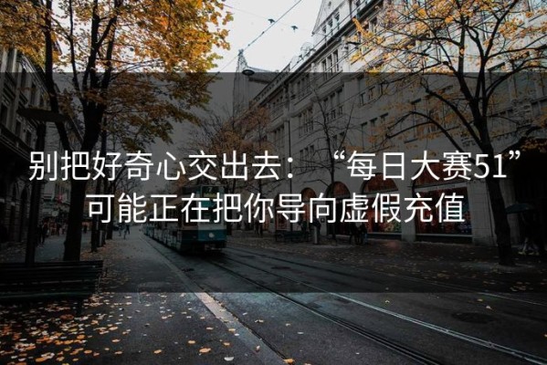别把好奇心交出去：“每日大赛51”可能正在把你导向虚假充值