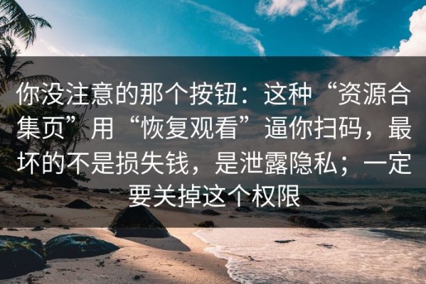 你没注意的那个按钮：这种“资源合集页”用“恢复观看”逼你扫码，最坏的不是损失钱，是泄露隐私；一定要关掉这个权限