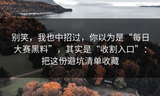 别笑，我也中招过，你以为是“每日大赛黑料”，其实是“收割入口”：把这份避坑清单收藏