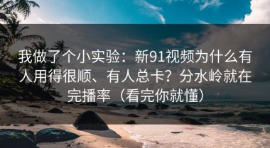 我做了个小实验：新91视频为什么有人用得很顺、有人总卡？分水岭就在完播率（看完你就懂）