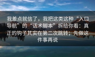 我差点就信了，我把这类这种“入口导航”的“话术脚本”拆给你看：真正的钩子其实在第二次跳转；先做这件事再说