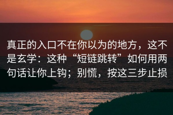 真正的入口不在你以为的地方，这不是玄学：这种“短链跳转”如何用两句话让你上钩；别慌，按这三步止损
