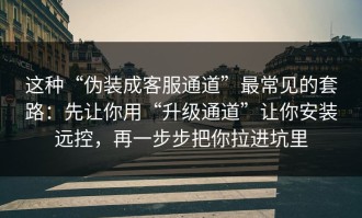 这种“伪装成客服通道”最常见的套路：先让你用“升级通道”让你安装远控，再一步步把你拉进坑里