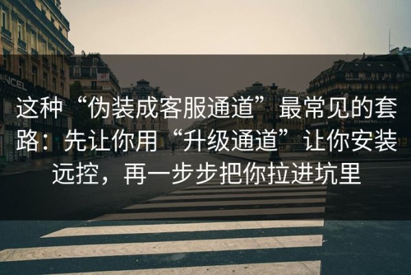 这种“伪装成客服通道”最常见的套路：先让你用“升级通道”让你安装远控，再一步步把你拉进坑里