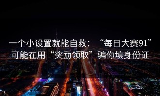 一个小设置就能自救：“每日大赛91”可能在用“奖励领取”骗你填身份证