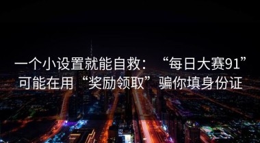 一个小设置就能自救：“每日大赛91”可能在用“奖励领取”骗你填身份证