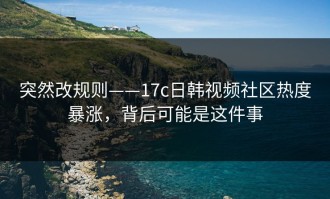 突然改规则——17c日韩视频社区热度暴涨，背后可能是这件事