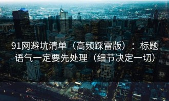 91网避坑清单（高频踩雷版）：标题语气一定要先处理（细节决定一切）