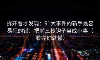 拆开看才发现：91大事件的新手最容易犯的错：把前三秒钩子当成小事（看完你就懂）
