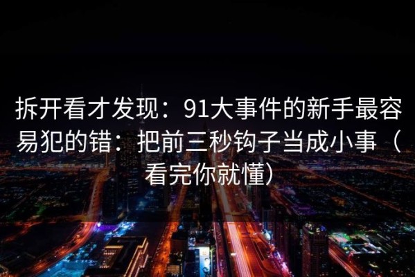 拆开看才发现：91大事件的新手最容易犯的错：把前三秒钩子当成小事（看完你就懂）