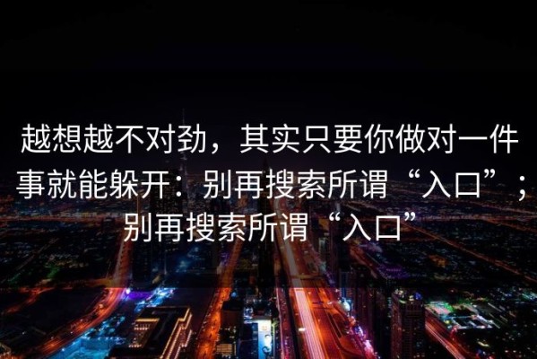 越想越不对劲，其实只要你做对一件事就能躲开：别再搜索所谓“入口”；别再搜索所谓“入口”