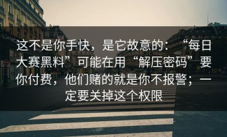 这不是你手快，是它故意的：“每日大赛黑料”可能在用“解压密码”要你付费，他们赌的就是你不报警；一定要关掉这个权限