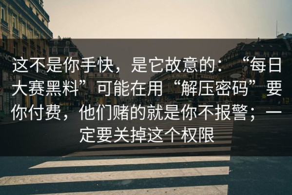 这不是你手快，是它故意的：“每日大赛黑料”可能在用“解压密码”要你付费，他们赌的就是你不报警；一定要关掉这个权限