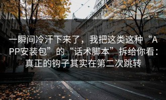 一瞬间冷汗下来了，我把这类这种“APP安装包”的“话术脚本”拆给你看：真正的钩子其实在第二次跳转
