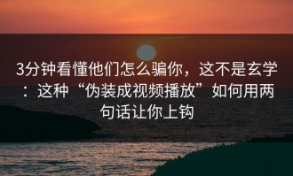 3分钟看懂他们怎么骗你，这不是玄学：这种“伪装成视频播放”如何用两句话让你上钩