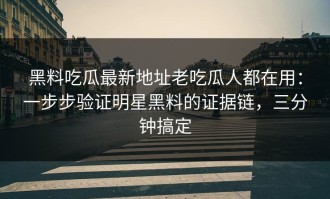 黑料吃瓜最新地址老吃瓜人都在用：一步步验证明星黑料的证据链，三分钟搞定