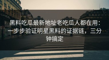 黑料吃瓜最新地址老吃瓜人都在用：一步步验证明星黑料的证据链，三分钟搞定