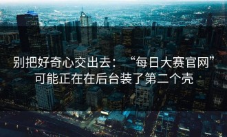 别把好奇心交出去：“每日大赛官网”可能正在在后台装了第二个壳