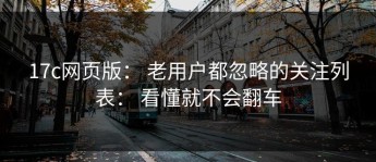 17c网页版： 老用户都忽略的关注列表： 看懂就不会翻车